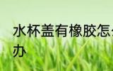 水杯盖有橡胶怎么办 水杯盖有橡胶咋办