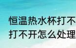 恒温热水杯打不开怎么办 恒温热水杯打不开怎么处理
