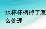 水杯杯柄掉了怎么办 水杯杯柄掉了怎么处理