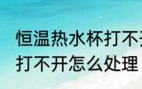 恒温热水杯打不开怎么办 恒温热水杯打不开怎么处理