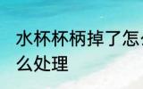 水杯杯柄掉了怎么办 水杯杯柄掉了怎么处理