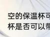 空的保温杯可以带上飞机吗 空的保温杯是否可以带上飞机