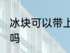 冰块可以带上飞机吗 冰块能带上飞机吗