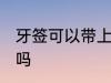 牙签可以带上飞机吗 牙签能带上飞机吗