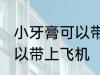小牙膏可以带上飞机吗 小牙膏是否可以带上飞机