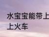 水宝宝能带上火车吗 水宝宝能不能带上火车
