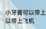 小牙膏可以带上飞机吗 小牙膏是否可以带上飞机