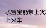 水宝宝能带上火车吗 水宝宝能不能带上火车
