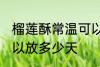 榴莲酥常温可以放几天 榴莲酥常温可以放多少天