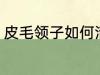 皮毛领子如何清洗 皮毛领子怎么清洗
