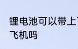 锂电池可以带上飞机吗 锂电池能带上飞机吗