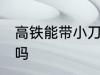 高铁能带小刀吗 高铁可以带刀具上去吗