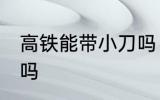 高铁能带小刀吗 高铁可以带刀具上去吗