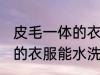 皮毛一体的衣服可以水洗吗 皮毛一体的衣服能水洗吗