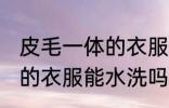 皮毛一体的衣服可以水洗吗 皮毛一体的衣服能水洗吗
