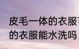 皮毛一体的衣服可以水洗吗 皮毛一体的衣服能水洗吗