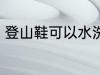 登山鞋可以水洗吗 登山鞋能水洗的吗