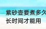 紫砂壶要煮多久才能用 紫砂壶要煮多长时间才能用