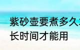 紫砂壶要煮多久才能用 紫砂壶要煮多长时间才能用