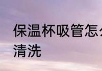 保温杯吸管怎么清洗 保温杯吸管如何清洗