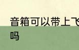 音箱可以带上飞机吗 音箱能带上飞机吗