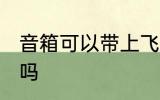音箱可以带上飞机吗 音箱能带上飞机吗