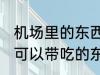 机场里的东西可以带上飞机吃吗 飞机可以带吃的东西吗