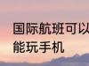 国际航班可以玩手机吗 国际航班能不能玩手机