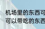 机场里的东西可以带上飞机吃吗 飞机可以带吃的东西吗