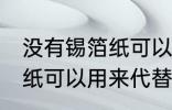 没有锡箔纸可以用什么代替 没有锡箔纸可以用来代替的东西