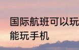 国际航班可以玩手机吗 国际航班能不能玩手机
