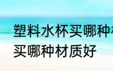 塑料水杯买哪种材质好 塑料水杯一般买哪种材质好