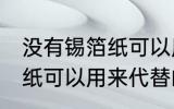没有锡箔纸可以用什么代替 没有锡箔纸可以用来代替的东西