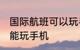 国际航班可以玩手机吗 国际航班能不能玩手机
