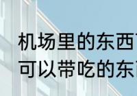 机场里的东西可以带上飞机吃吗 飞机可以带吃的东西吗