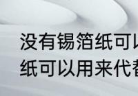 没有锡箔纸可以用什么代替 没有锡箔纸可以用来代替的东西