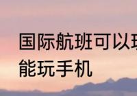国际航班可以玩手机吗 国际航班能不能玩手机