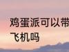 鸡蛋派可以带上飞机吗 鸡蛋派能带上飞机吗