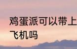 鸡蛋派可以带上飞机吗 鸡蛋派能带上飞机吗