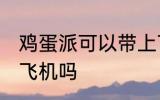 鸡蛋派可以带上飞机吗 鸡蛋派能带上飞机吗