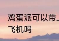 鸡蛋派可以带上飞机吗 鸡蛋派能带上飞机吗