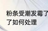 粉条受潮发霉了怎么办 粉条受潮发霉了如何处理