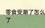 零食受潮了怎么办 如何解决零食受潮了