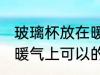 玻璃杯放在暖气上可以吗 玻璃杯放在暖气上可以的吗