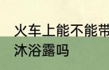 火车上能不能带沐浴露 火车上可以带沐浴露吗