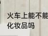 火车上能不能带化妆品 火车上可以带化妆品吗