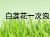 白莲花一次泡几朵 泡莲花白怎么泡