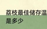 荔枝最佳储存温度 荔枝最佳储存温度是多少