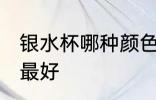 银水杯哪种颜色最好 什么样的银水杯最好