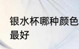 银水杯哪种颜色最好 什么样的银水杯最好